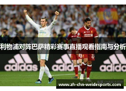 利物浦对阵巴萨精彩赛事直播观看指南与分析