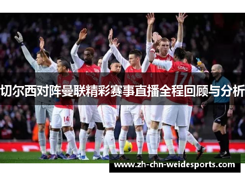 切尔西对阵曼联精彩赛事直播全程回顾与分析