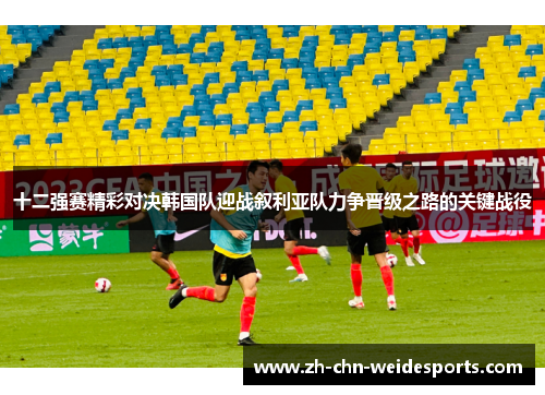 十二强赛精彩对决韩国队迎战叙利亚队力争晋级之路的关键战役