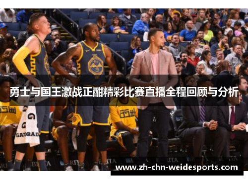 勇士与国王激战正酣精彩比赛直播全程回顾与分析