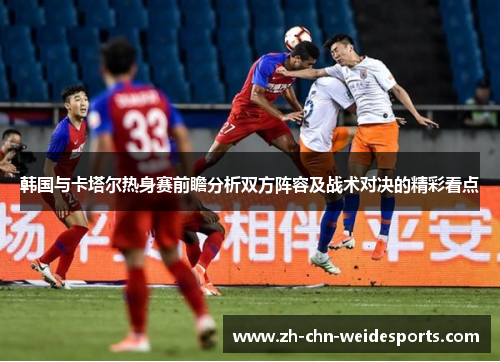 韩国与卡塔尔热身赛前瞻分析双方阵容及战术对决的精彩看点