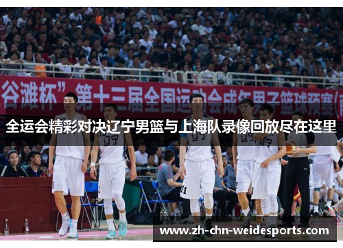 全运会精彩对决辽宁男篮与上海队录像回放尽在这里